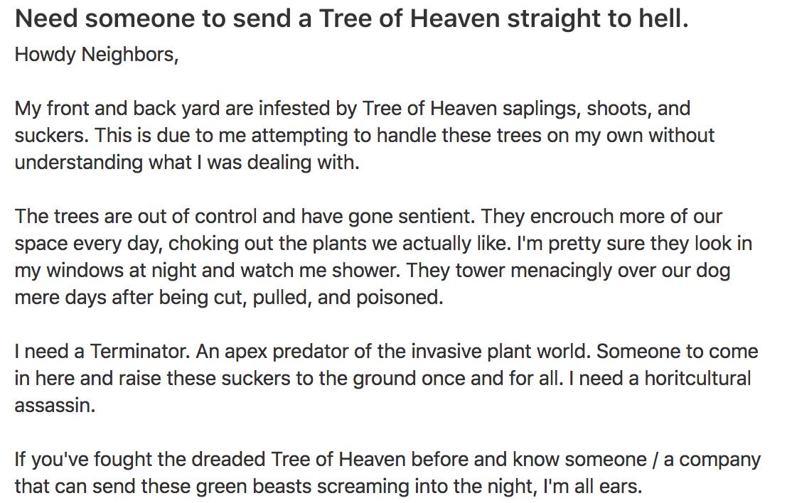 Screenshot of a post from Nextdoor with the title 'Need someone to send a Tree of Heaven straight to hell.' and part of the post saying 'The trees are out of control and have gone sentient. They encroach more of our space every day, choking out the plants we actually like. I'm pretty sure they look in my windows at night and watch me shower.'